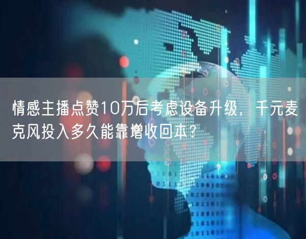 情感主播点赞10万后考虑设备升级,千元麦克风投入多久能靠增收回本?