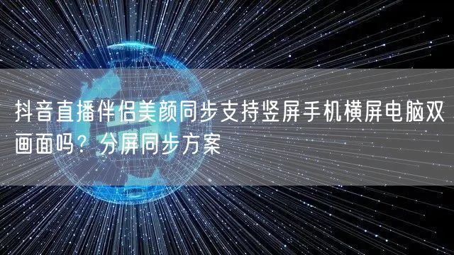 抖音直播伴侣美颜同步支持竖屏手机横屏电脑双画面吗?分屏同步方案