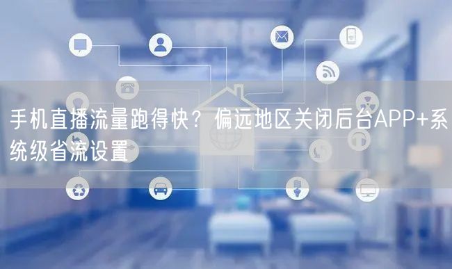 手机直播流量跑得快?偏远地区关闭后台APP+系统级省流设置