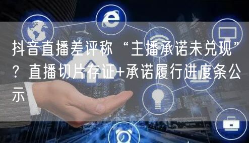 抖音直播差评称“主播承诺未兑现”?直播切片存证+承诺履行进度条公示