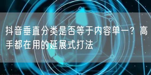 抖音垂直分类是否等于内容单一?高手都在用的延展式打法