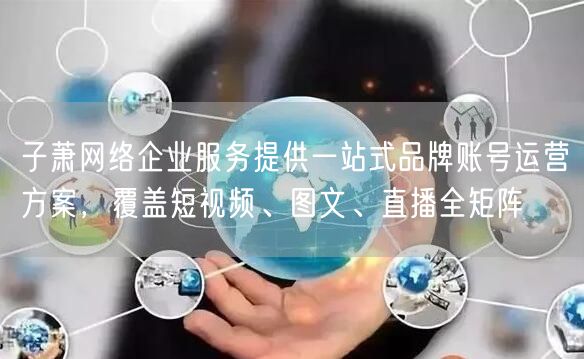 子萧网络企业服务提供一站式品牌账号运营方案,覆盖短视频、图文、直播全矩阵