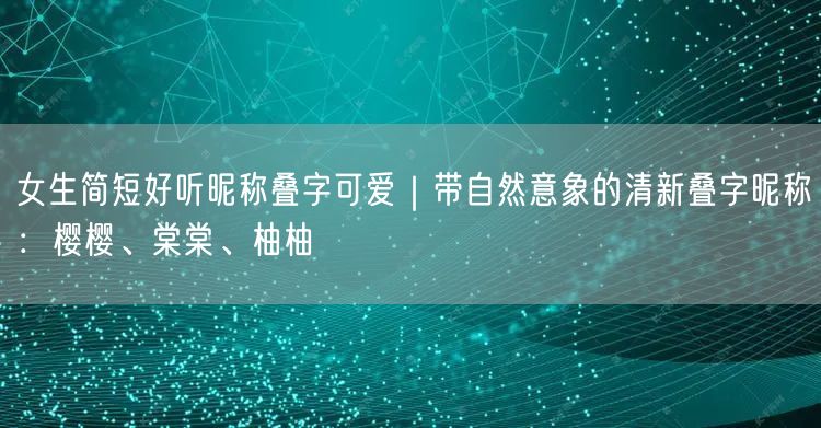 女生简短好听昵称叠字可爱|带自然意象的清新叠字昵称:樱樱、棠棠、柚柚