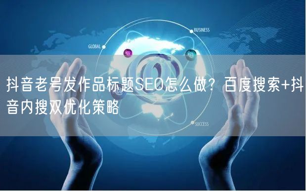 抖音老号发作品标题SEO怎么做?百度搜索+抖音内搜双优化策略
