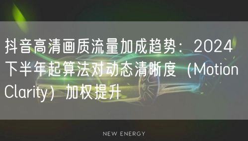抖音高清画质流量加成趋势:2024下半年起算法对动态清晰度(Motion Cla