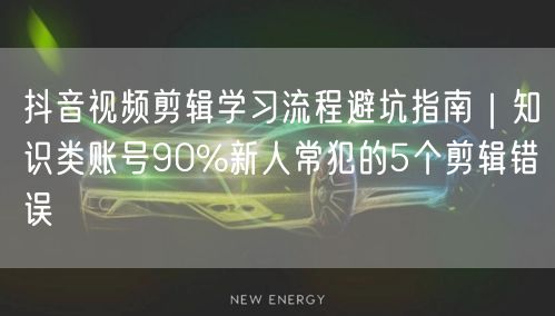 抖音视频剪辑学习流程避坑指南｜知识类账号90%新人常犯的5个剪辑错误