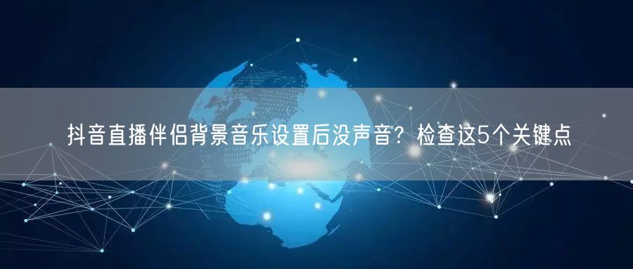 抖音直播伴侣背景音乐设置后没声音？检查这5个关键点