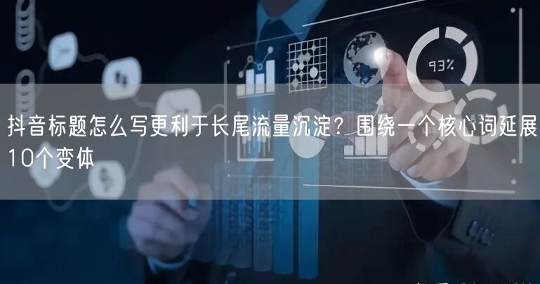 抖音标题怎么写更利于长尾流量沉淀？围绕一个核心词延展10个变体