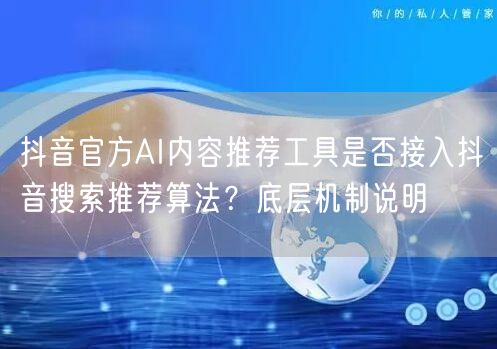 抖音官方AI内容推荐工具是否接入抖音搜索推荐算法？底层机制说明