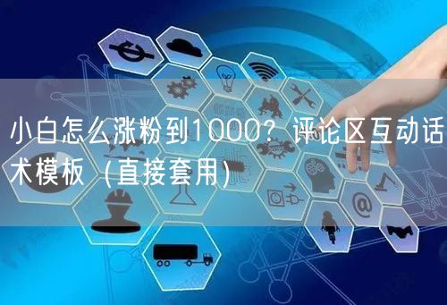 小白怎么涨粉到1000？评论区互动话术模板（直接套用）
