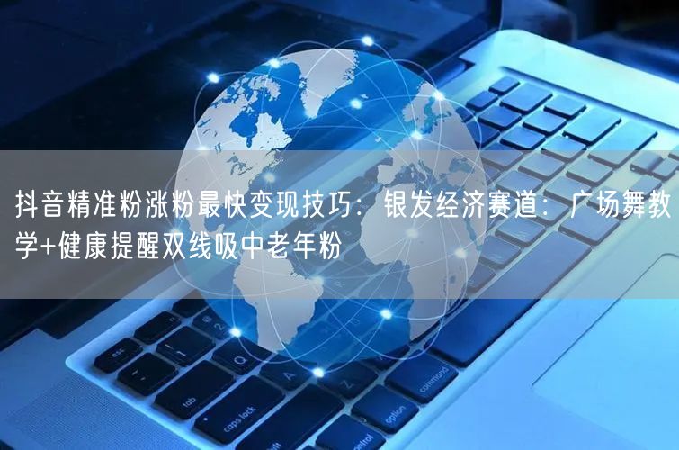 抖音精准粉涨粉最快变现技巧:银发经济赛道:广场舞教学+健康提醒双线吸中老年粉