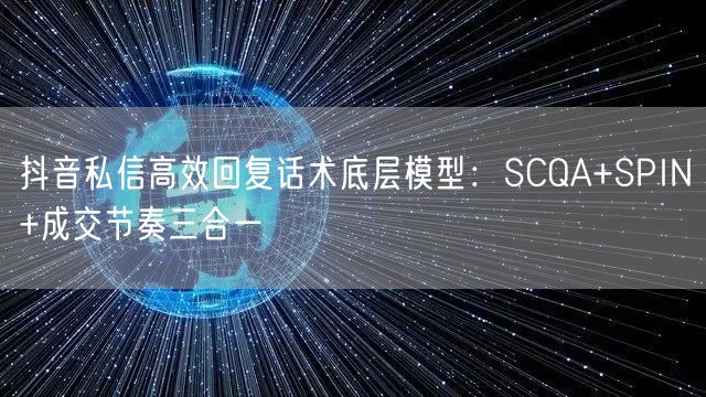 抖音私信高效回复话术底层模型:SCQA+SPIN+成交节奏三合一