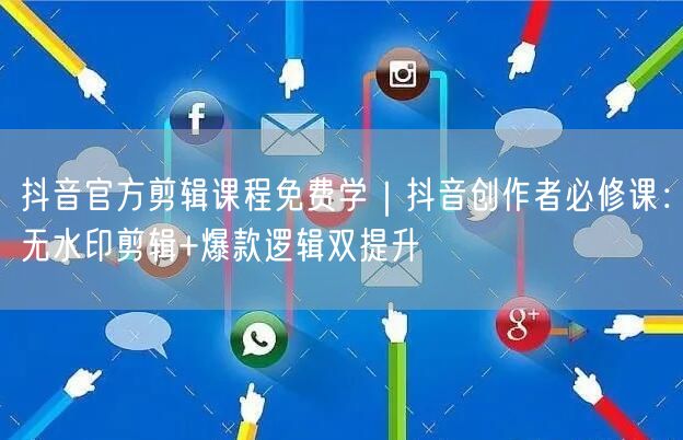 抖音官方剪辑课程免费学|抖音创作者必修课:无水印剪辑+爆款逻辑双提升