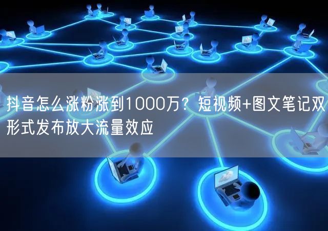 抖音怎么涨粉涨到1000万?短视频+图文笔记双形式发布放大流量效应