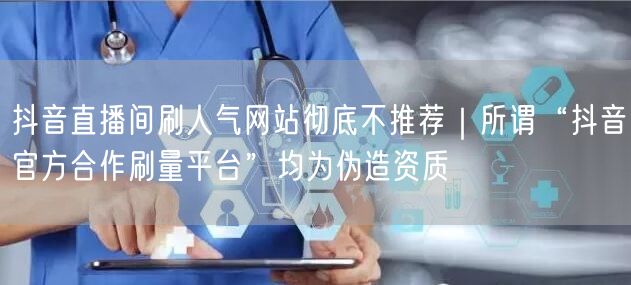 抖音直播间刷人气网站彻底不推荐|所谓“抖音官方合作刷量平台”均为伪造资质