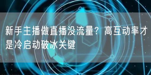 新手主播做直播没流量?高互动率才是冷启动破冰关键