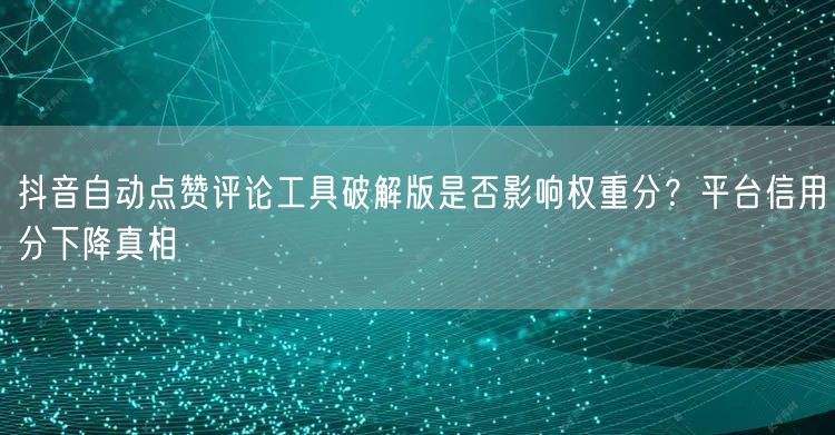 抖音自动点赞评论工具破解版是否影响权重分?平台信用分下降真相