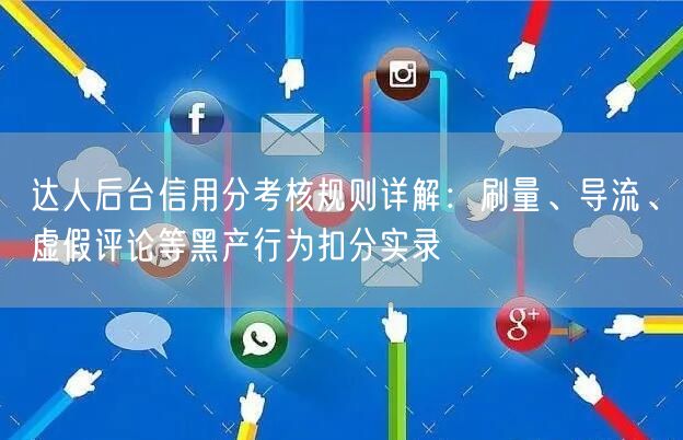 达人后台信用分考核规则详解:刷量、导流、虚假评论等黑产行为扣分实录