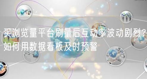 买浏览量平台刷量后互动率波动剧烈?如何用数据看板及时预警