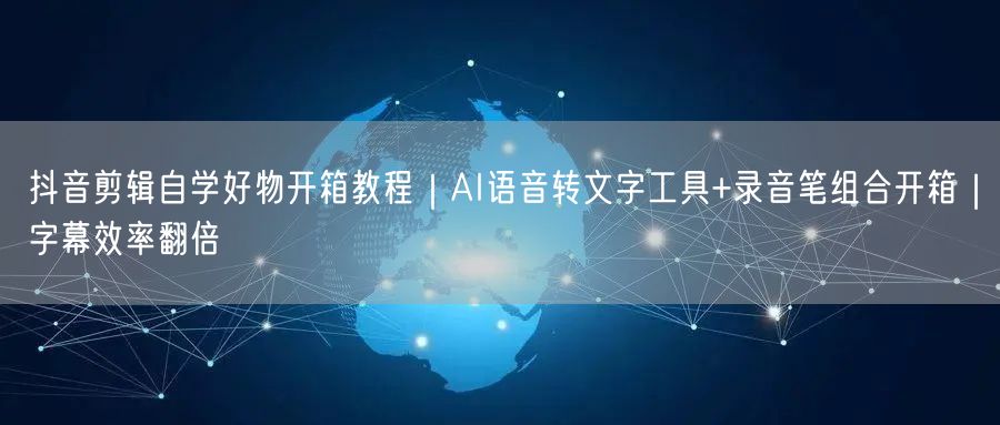 抖音剪辑自学好物开箱教程|AI语音转文字工具+录音笔组合开箱|字幕效率翻倍