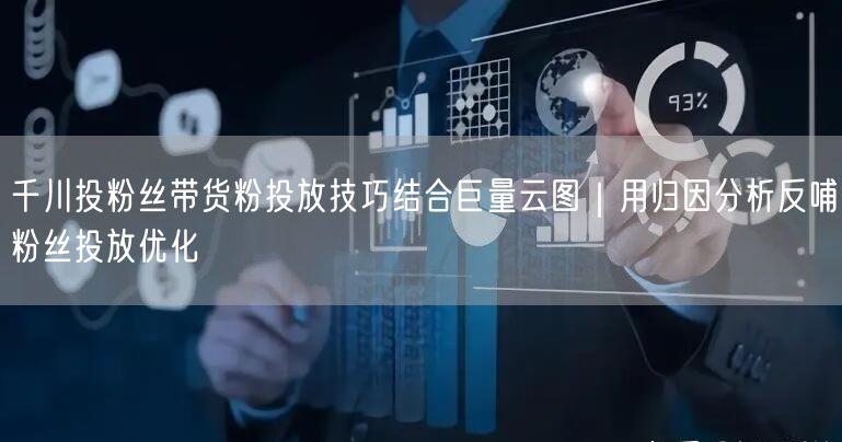 千川投粉丝带货粉投放技巧结合巨量云图|用归因分析反哺粉丝投放优化