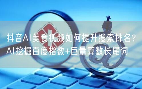 抖音AI美食视频如何提升搜索排名?AI挖掘百度指数+巨量算数长尾词