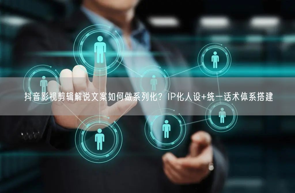 抖音影视剪辑解说文案如何做系列化?IP化人设+统一话术体系搭建