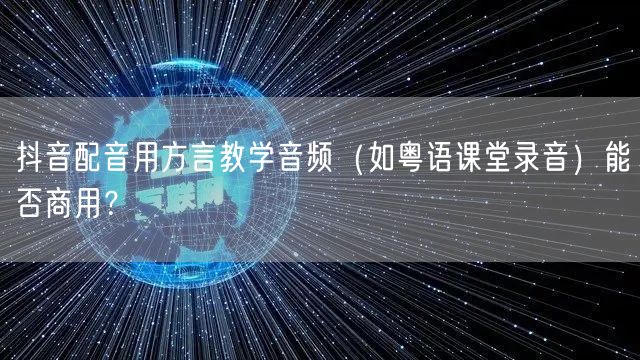 抖音配音用方言教学音频(如粤语课堂录音)能否商用?