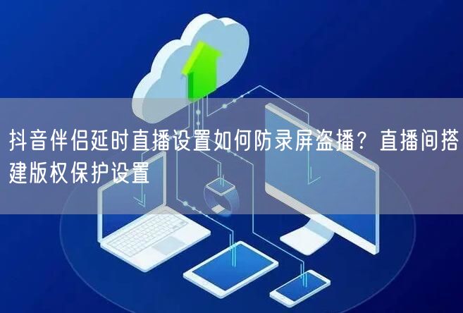 抖音伴侣延时直播设置如何防录屏盗播?直播间搭建版权保护设置