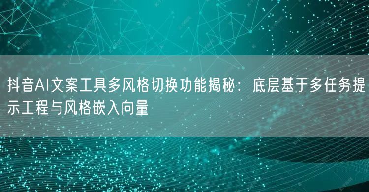 抖音AI文案工具多风格切换功能揭秘:底层基于多任务提示工程与风格嵌入向量