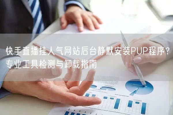 快手直播挂人气网站后台静默安装PUP程序?专业工具检测与卸载指南
