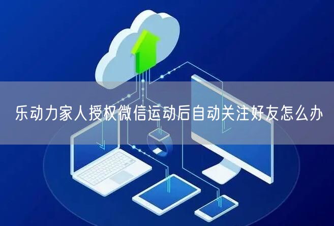 乐动力家人授权微信运动后自动关注好友怎么办