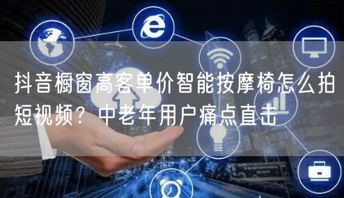 抖音橱窗高客单价智能按摩椅怎么拍短视频?中老年用户痛点直击