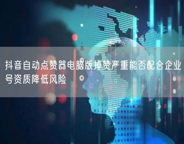 抖音自动点赞器电脑版掉赞严重能否配合企业号资质降低风险