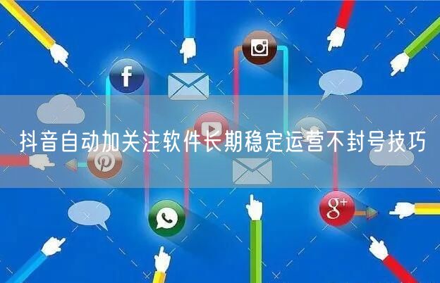 抖音自动加关注软件长期稳定运营不封号技巧