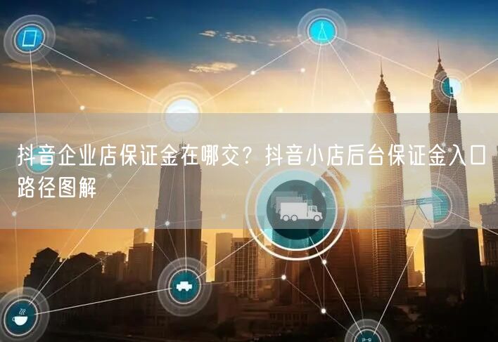 抖音企业店保证金在哪交?抖音小店后台保证金入口路径图解