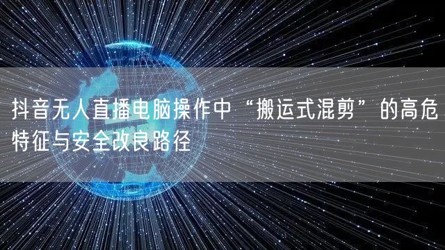 抖音无人直播电脑操作中“搬运式混剪”的高危特征与安全改良路径