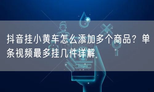 抖音挂小黄车怎么添加多个商品?单条视频最多挂几件详解