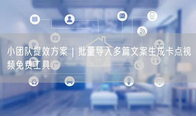 小团队提效方案|批量导入多篇文案生成卡点视频免费工具