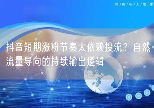 抖音短期涨粉节奏太依赖投流?自然流量导向的持续输出逻辑