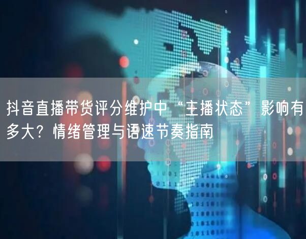 抖音直播带货评分维护中“主播状态”影响有多大?情绪管理与语速节奏指南