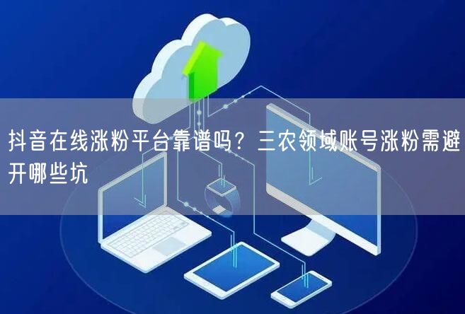 抖音在线涨粉平台靠谱吗?三农领域账号涨粉需避开哪些坑