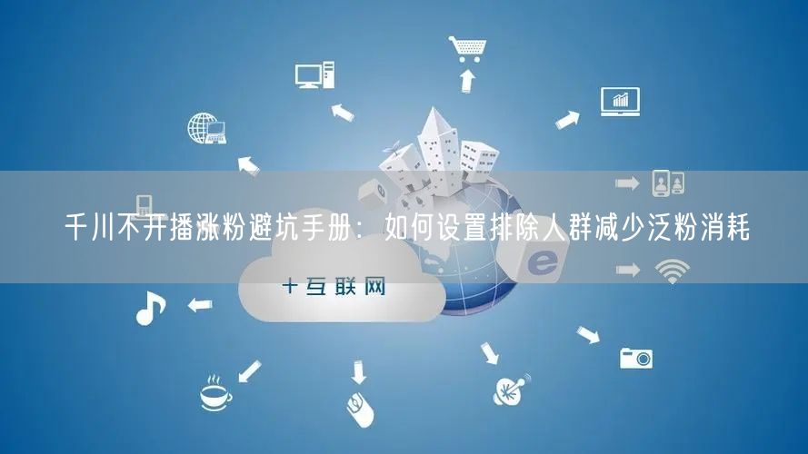 千川不开播涨粉避坑手册:如何设置排除人群减少泛粉消耗