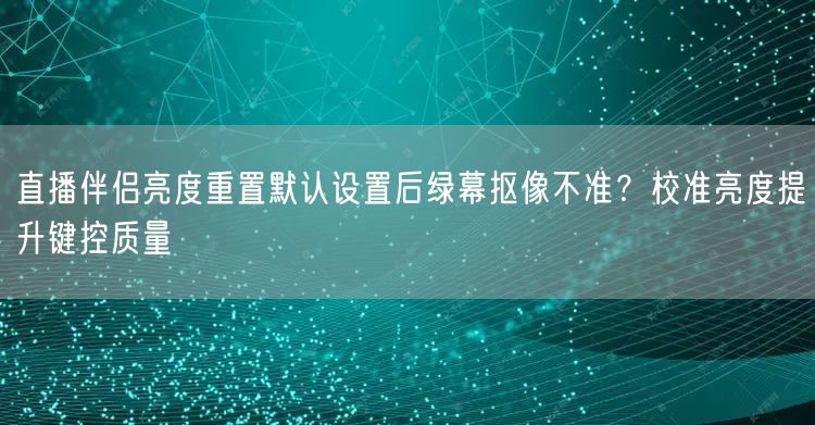 直播伴侣亮度重置默认设置后绿幕抠像不准?校准亮度提升键控质量