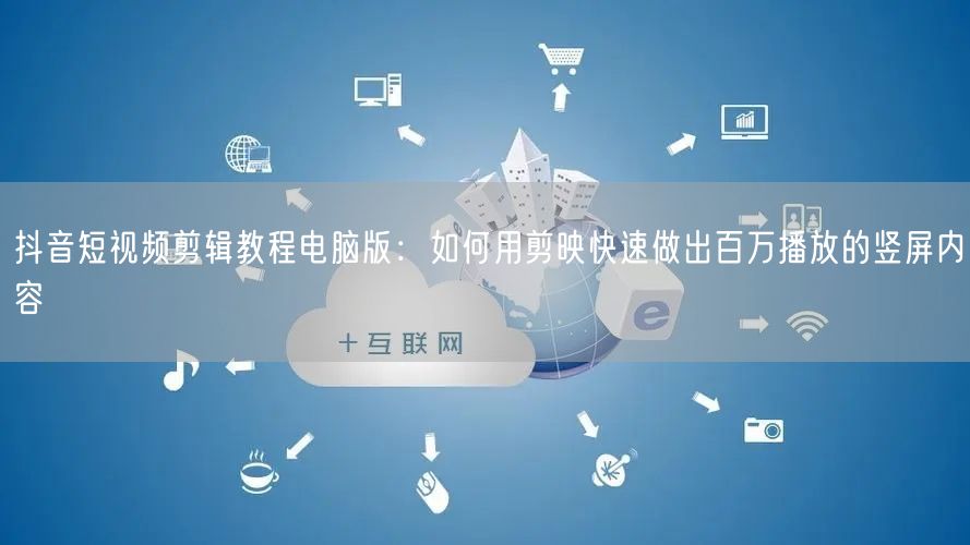 抖音短视频剪辑教程电脑版:如何用剪映快速做出百万播放的竖屏内容