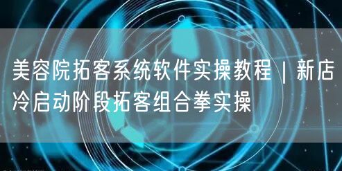 美容院拓客系统软件实操教程|新店冷启动阶段拓客组合拳实操