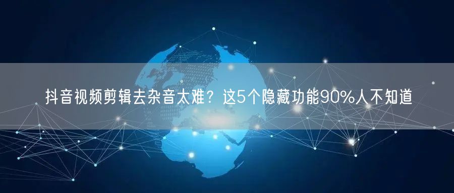 抖音视频剪辑去杂音太难?这5个隐藏功能90%人不知道