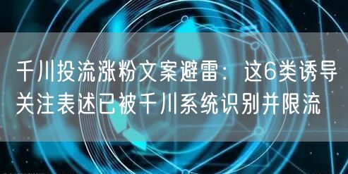 千川投流涨粉文案避雷:这6类诱导关注表述已被千川系统识别并限流