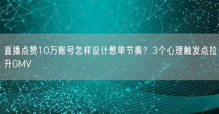直播点赞10万账号怎样设计憋单节奏?3个心理触发点拉升GMV