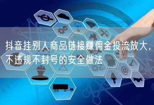 抖音挂别人商品链接赚佣金投流放大,不违规不封号的安全做法